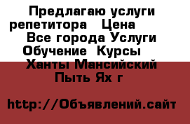 Предлагаю услуги репетитора › Цена ­ 1 000 - Все города Услуги » Обучение. Курсы   . Ханты-Мансийский,Пыть-Ях г.